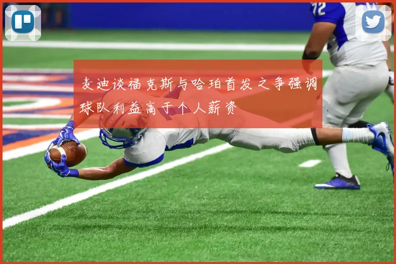 麦迪谈福克斯与哈珀首发之争强调球队利益高于个人薪资