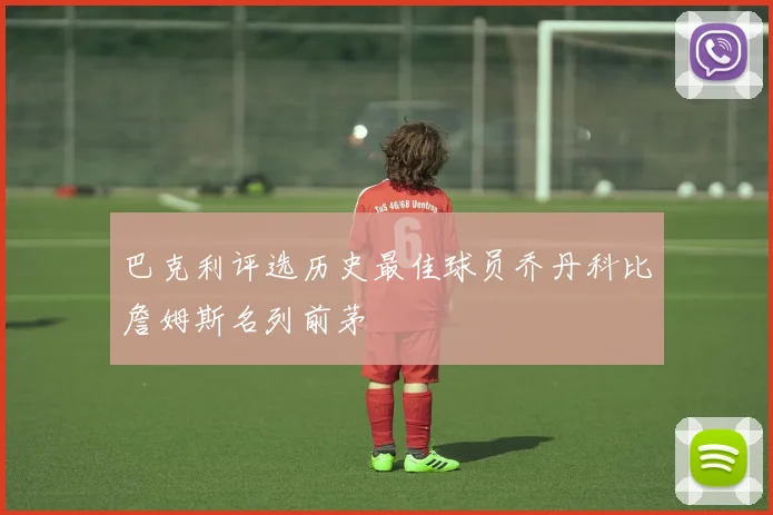 巴克利评选历史最佳球员乔丹科比詹姆斯名列前茅