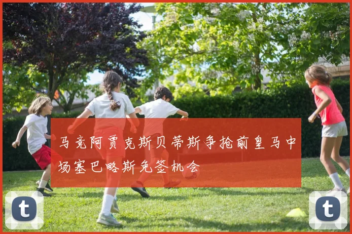 马竞阿贾克斯贝蒂斯争抢前皇马中场塞巴略斯免签机会