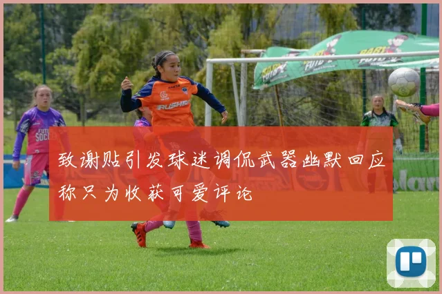 致谢贴引发球迷调侃武器幽默回应称只为收获可爱评论