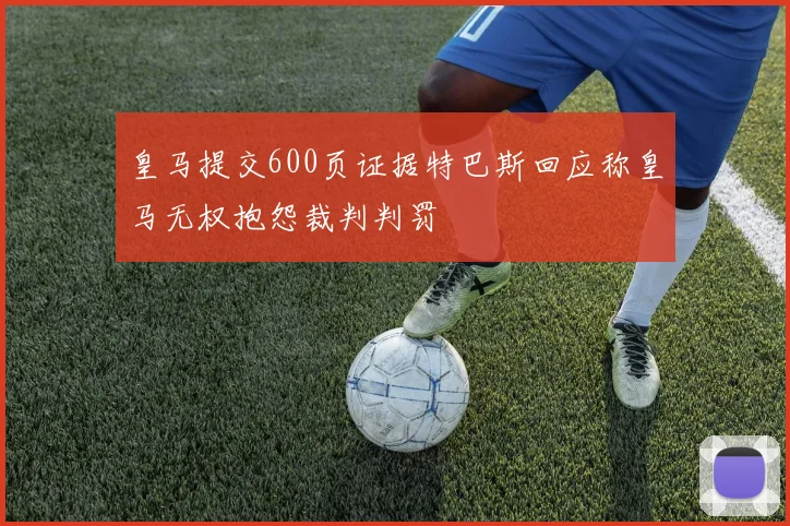 皇马提交600页证据特巴斯回应称皇马无权抱怨裁判判罚