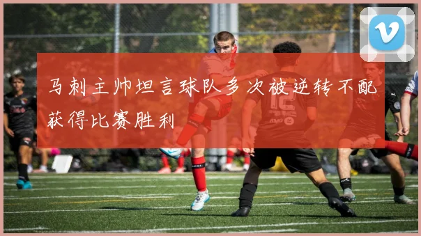 马刺主帅坦言球队多次被逆转不配获得比赛胜利