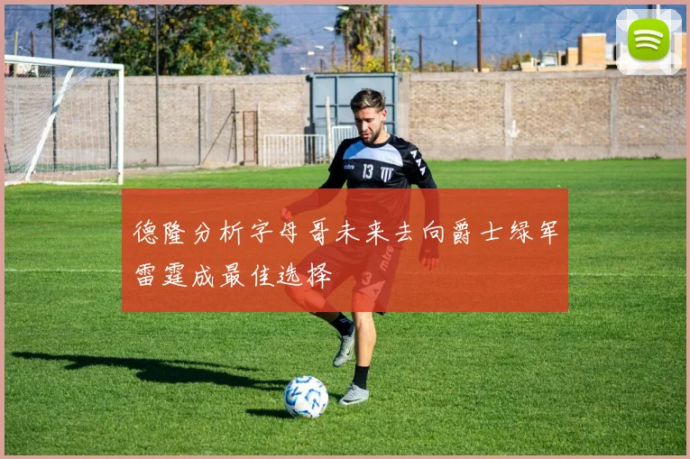 德隆分析字母哥未来去向爵士绿军雷霆成最佳选择