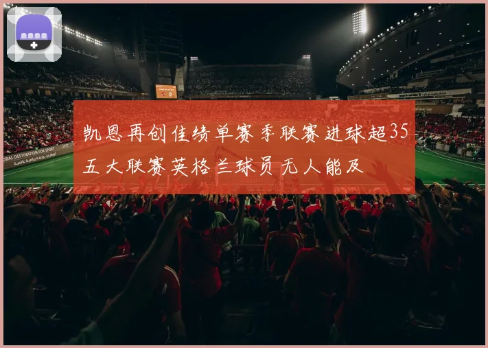 凯恩再创佳绩单赛季联赛进球超35五大联赛英格兰球员无人能及