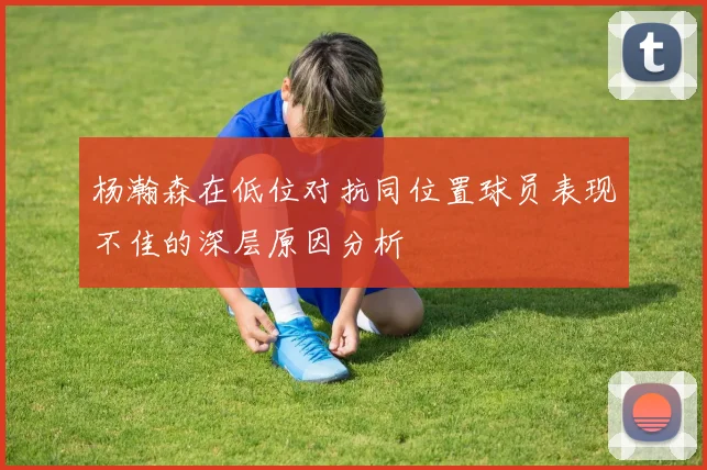 杨瀚森在低位对抗同位置球员表现不佳的深层原因分析