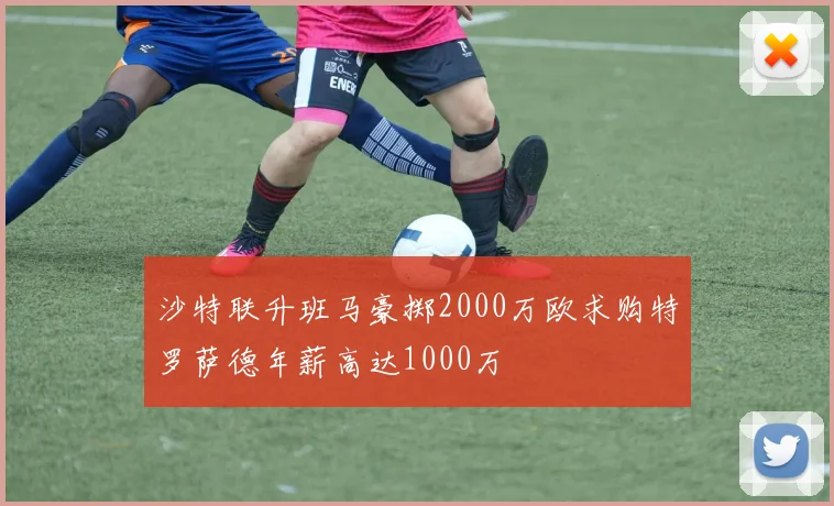 沙特联升班马豪掷2000万欧求购特罗萨德年薪高达1000万