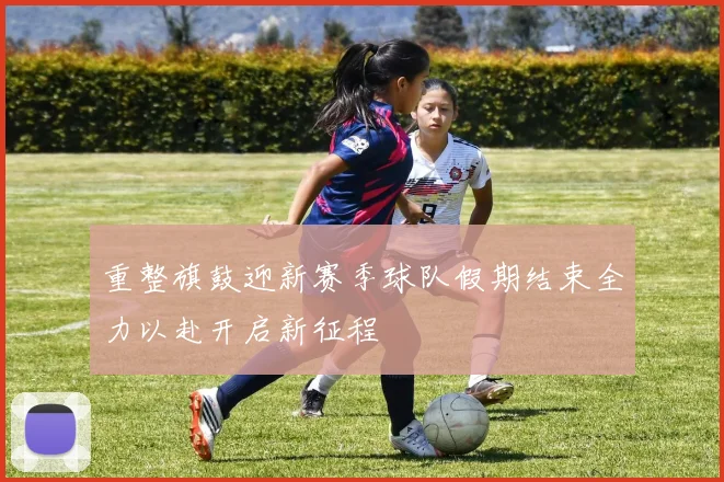 重整旗鼓迎新赛季球队假期结束全力以赴开启新征程