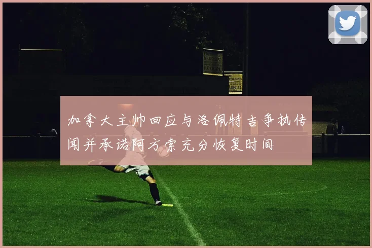 加拿大主帅回应与洛佩特吉争执传闻并承诺阿方索充分恢复时间