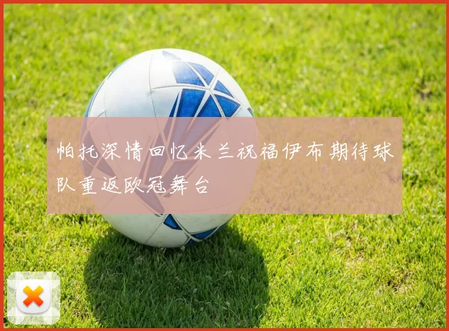 帕托深情回忆米兰祝福伊布期待球队重返欧冠舞台