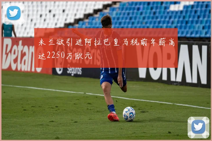 米兰欲引进阿拉巴皇马税前年薪高达2250万欧元
