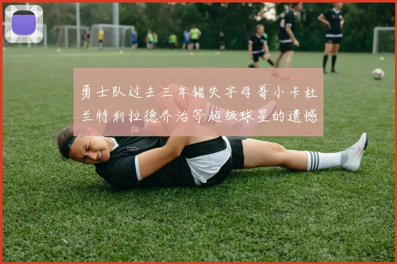 勇士队过去三年错失字母哥小卡杜兰特利拉德乔治等超级球星的遗憾回顾