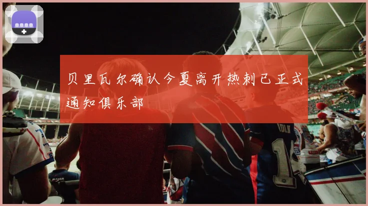 贝里瓦尔确认今夏离开热刺已正式通知俱乐部