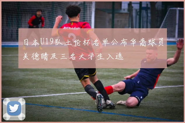日本U19队土伦杯名单公布华裔球员关德晴及三名大学生入选