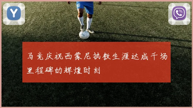 马竞庆祝西蒙尼执教生涯达成千场里程碑的辉煌时刻