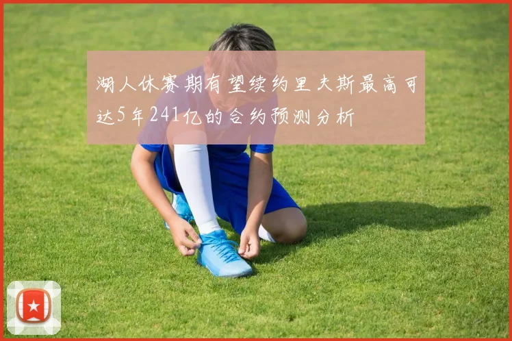 湖人休赛期有望续约里夫斯最高可达5年241亿的合约预测分析