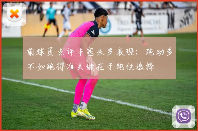 前球员点评卡塞米罗表现：跑动多不如跑得准关键在于跑位选择