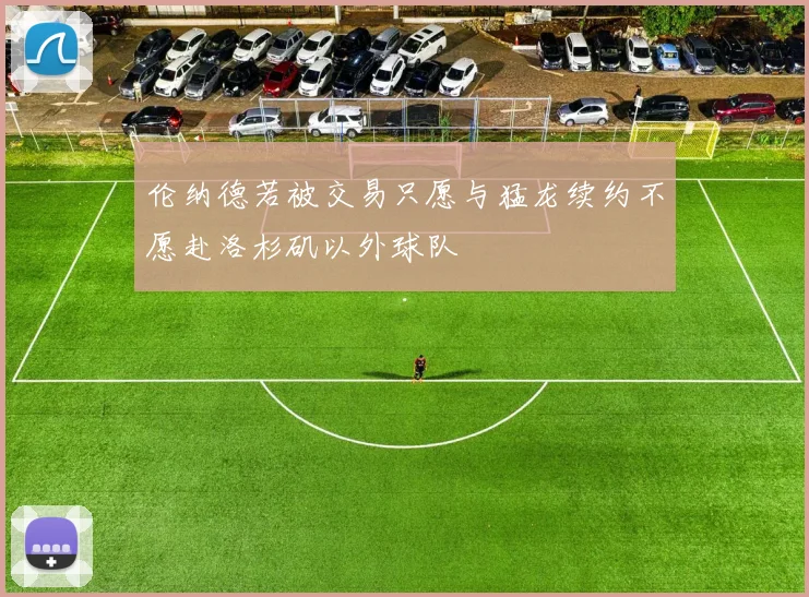 伦纳德若被交易只愿与猛龙续约不愿赴洛杉矶以外球队