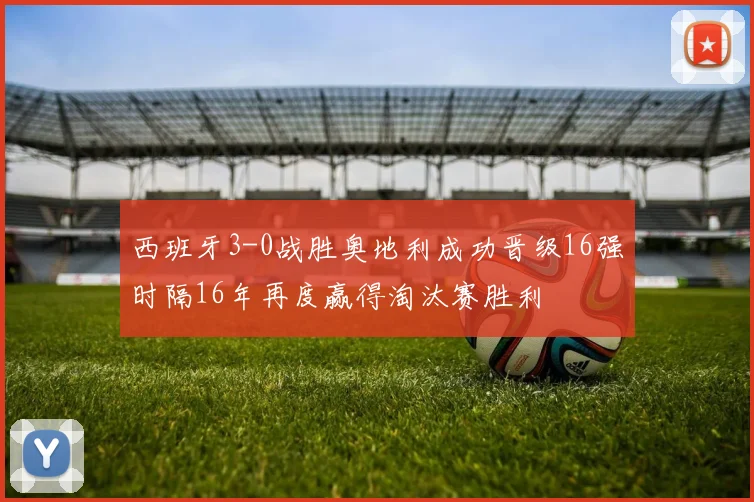 西班牙3-0战胜奥地利成功晋级16强时隔16年再度赢得淘汰赛胜利