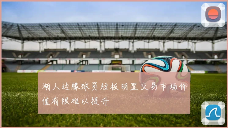 湖人边缘球员短板明显交易市场价值有限难以提升