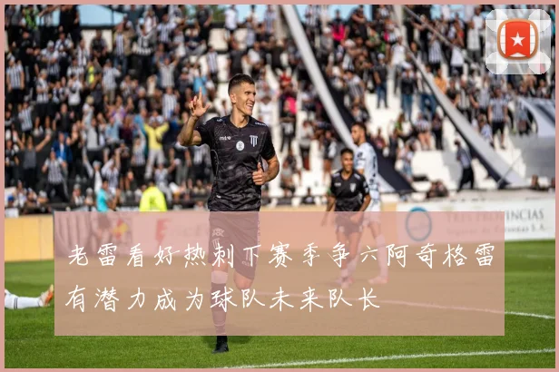 老雷看好热刺下赛季争六阿奇格雷有潜力成为球队未来队长