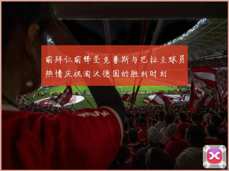 前拜仁前锋圣克鲁斯与巴拉圭球员热情庆祝淘汰德国的胜利时刻
