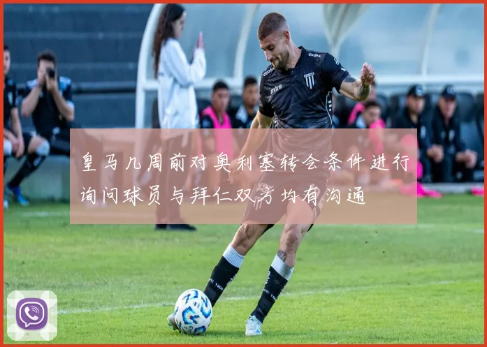 皇马几周前对奥利塞转会条件进行询问球员与拜仁双方均有沟通