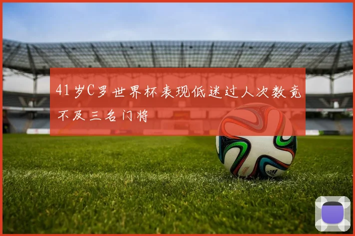41岁C罗世界杯表现低迷过人次数竟不及三名门将