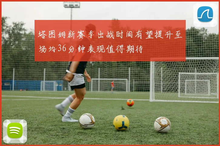 塔图姆新赛季出战时间有望提升至场均36分钟表现值得期待